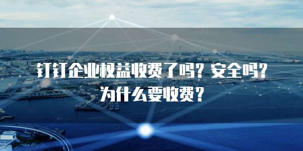 钉钉企业权益收费了吗？安全吗？为什么要收费？