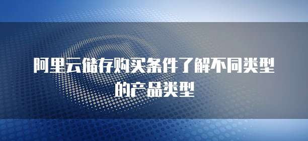 阿里云储存购买条件了解不同类型的产品类型