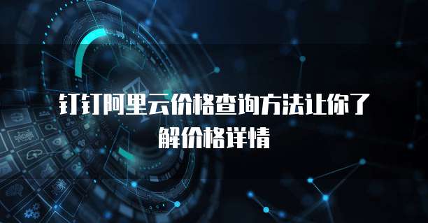 钉钉阿里云价格查询方法让你了解价格详情