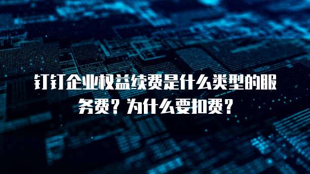 钉钉企业权益续费是什么类型的服务费?为什么要扣费?
