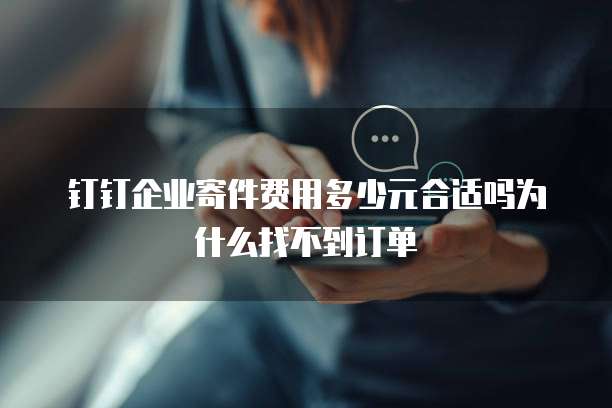 钉钉企业寄件费用多少元合适吗为什么找不到订单