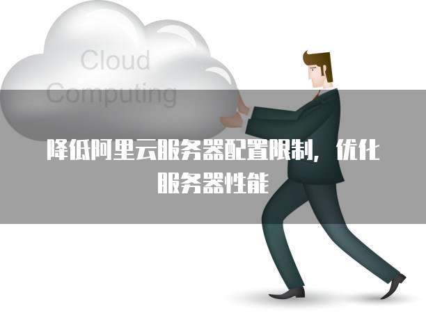 降低阿里云服务器配置限制，优化服务器性能