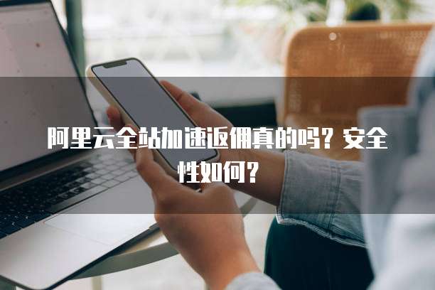 阿里云全站加速返佣真的吗?安全性如何?