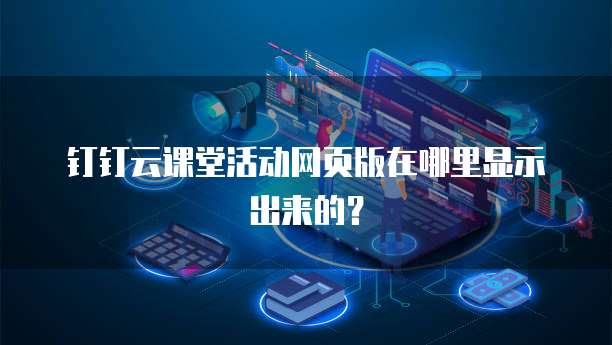 钉钉云课堂活动网页版在哪里显示出来的?