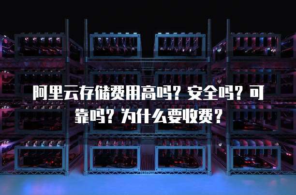 阿里云存储费用高吗？安全吗？可靠吗？为什么要收费？