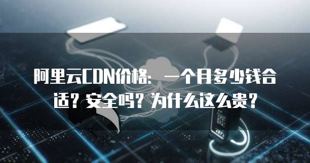 阿里云CDN价格:一个月多少钱合适?安全吗?为什么这么贵?