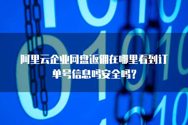 阿里云企业网盘返佣在哪里看到订单号信息吗安全吗?