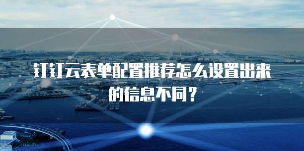 钉钉云表单配置推荐怎么设置出来的信息不同？