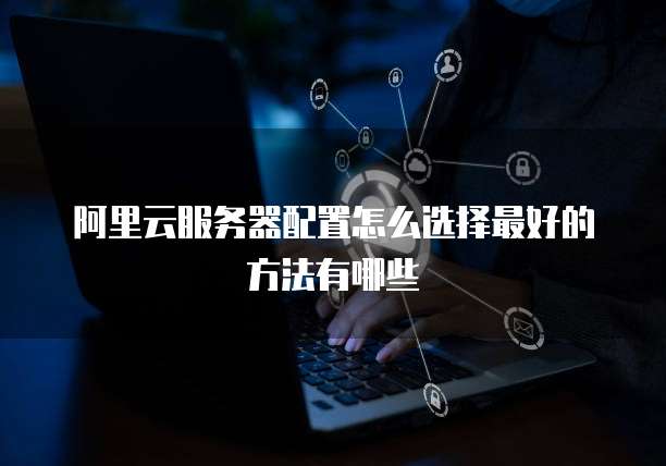 阿里云服务器配置怎么选择最好的方法有哪些