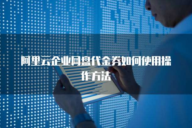 阿里云企业网盘代金券如何使用操作方法