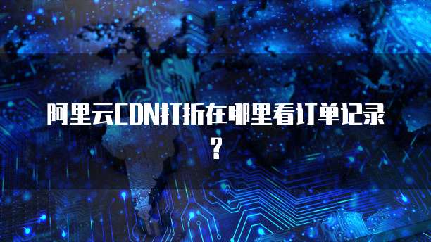 阿里云CDN打折在哪里看订单记录?