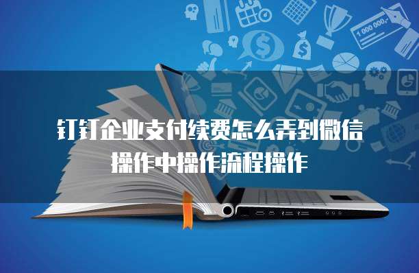 钉钉企业支付续费怎么弄到微信操作中操作流程操作