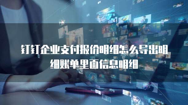 钉钉企业支付报价明细怎么导出明细账单里面信息明细