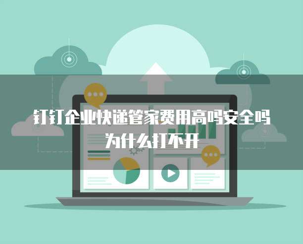 钉钉企业快递管家费用高吗安全吗为什么打不开