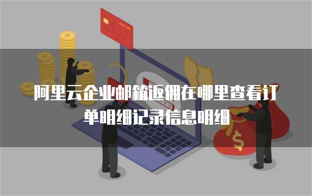 阿里云企业邮箱返佣在哪里查看订单明细记录信息明细