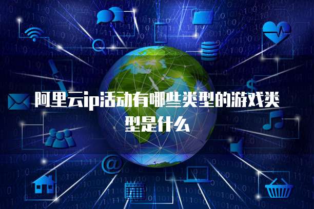 阿里云ip活动有哪些类型的游戏类型是什么