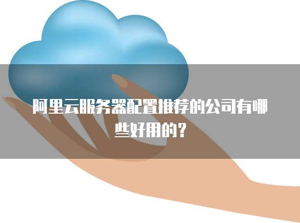 阿里云服务器配置推荐的公司有哪些好用的?