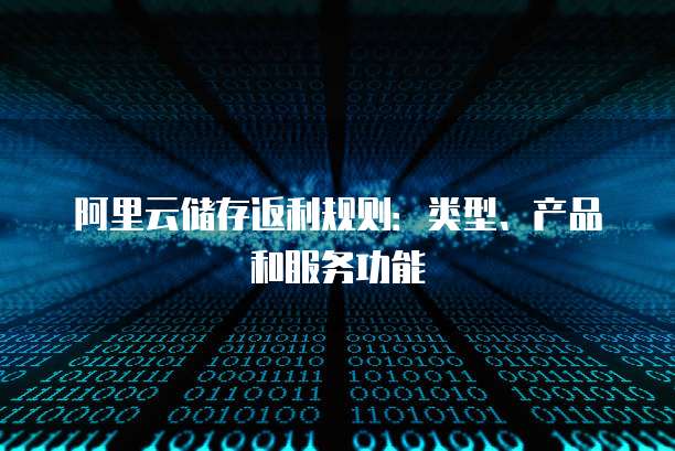 阿里云储存返利规则:类型、产品和服务功能