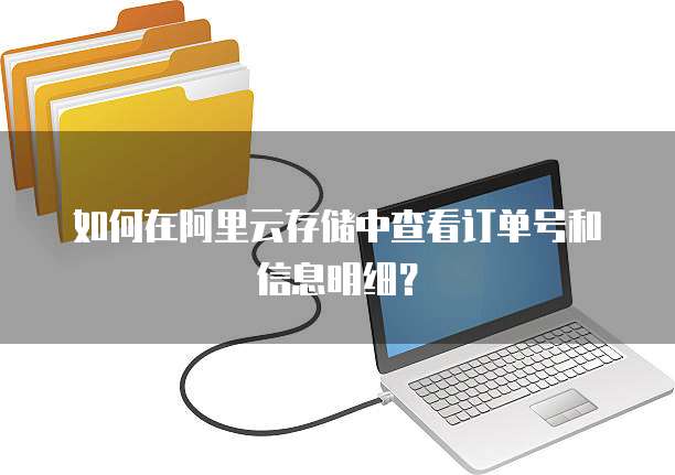 如何在阿里云存储中查看订单号和信息明细?