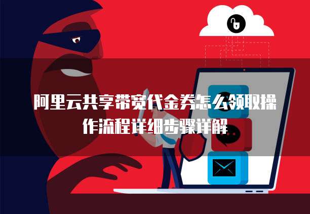 阿里云共享带宽代金券怎么领取操作流程详细步骤详解