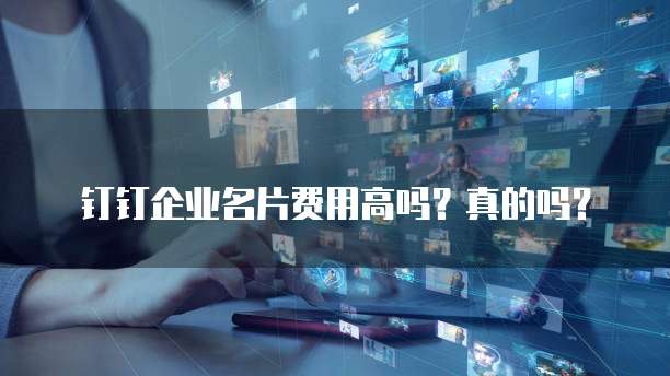 钉钉企业名片费用高吗?真的吗?
