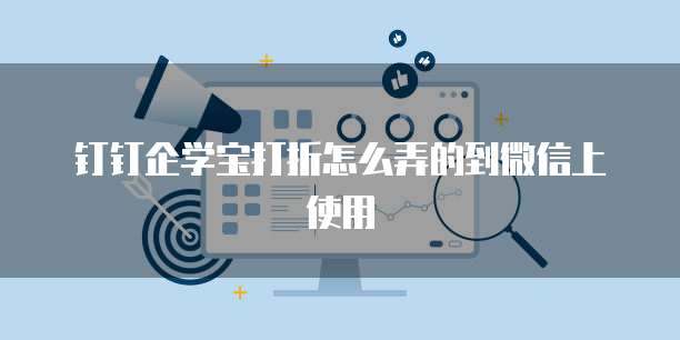 钉钉企学宝打折怎么弄的到微信上使用