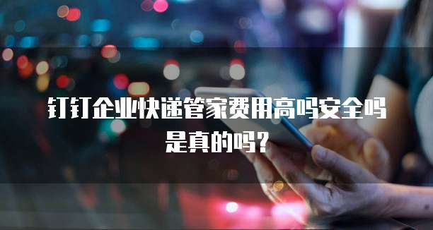 钉钉企业快递管家费用高吗安全吗是真的吗?