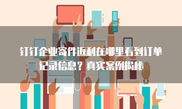 钉钉企业寄件返利在哪里看到订单记录信息？真实案例揭秘