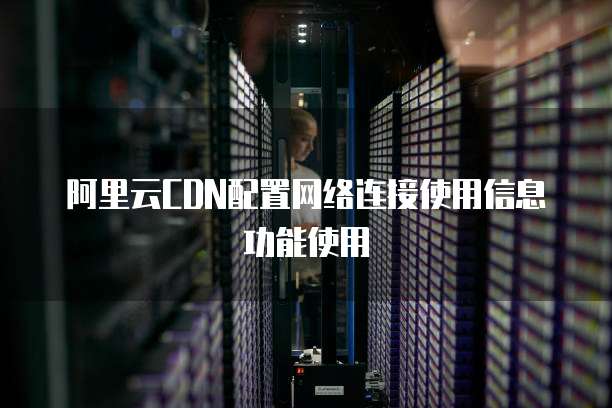 阿里云CDN配置网络连接使用信息功能使用
