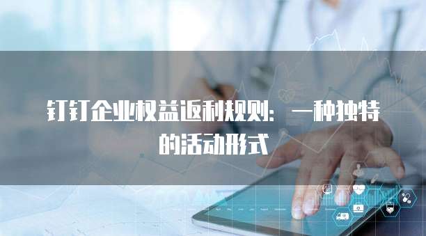 钉钉企业权益返利规则:一种独特的活动形式