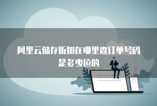 阿里云储存折扣在哪里查订单号码是多少位的