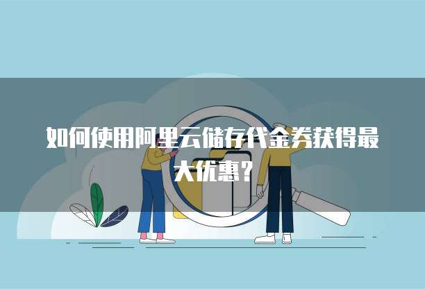 如何使用阿里云储存代金券获得最大优惠?