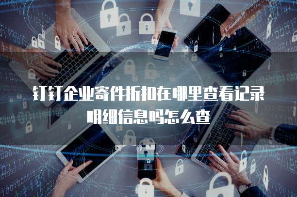 钉钉企业寄件折扣在哪里查看记录明细信息吗怎么查