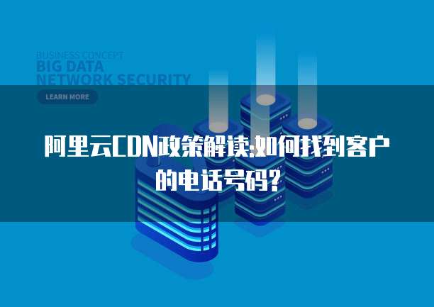 阿里云CDN政策解读:如何找到客户的电话号码?