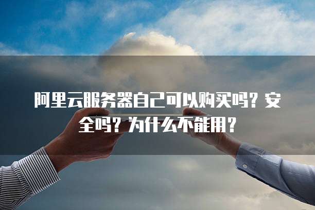 阿里云服务器自己可以购买吗?安全吗?为什么不能用?