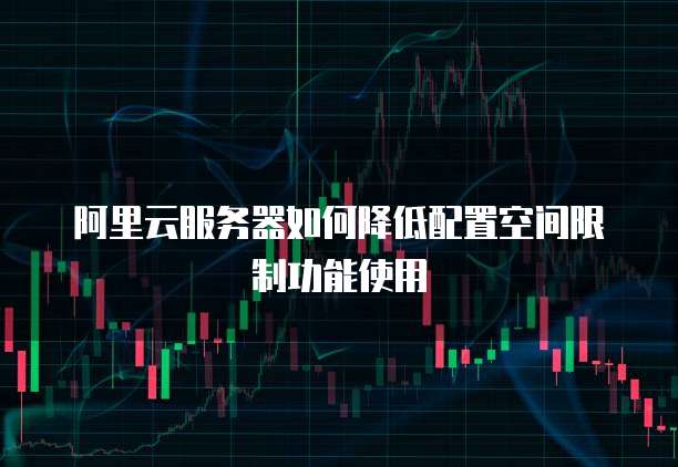 阿里云服务器如何降低配置空间限制功能使用