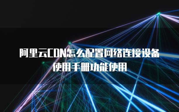 阿里云CDN怎么配置网络连接设备使用手册功能使用