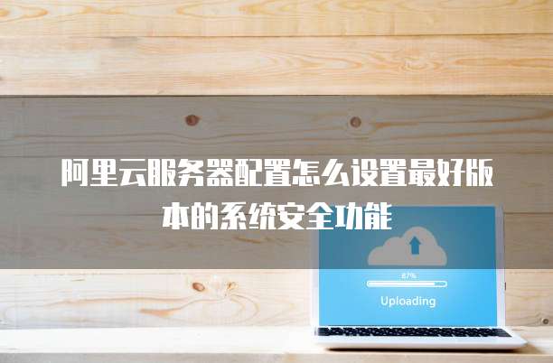 阿里云服务器配置怎么设置最好版本的系统安全功能