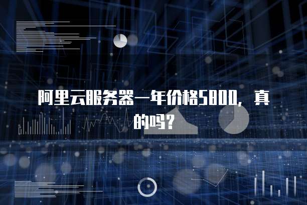 阿里云服务器一年价格5800,真的吗?