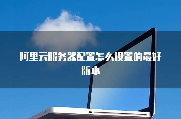 阿里云服务器配置怎么设置的最好版本
