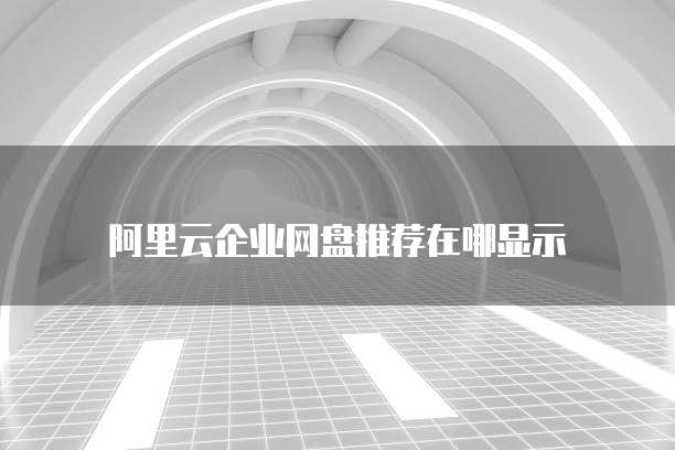 阿里云企业网盘推荐在哪显示