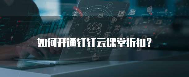 如何开通钉钉云课堂折扣？
