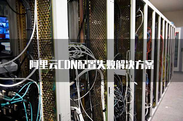 阿里云CDN配置失败解决方案