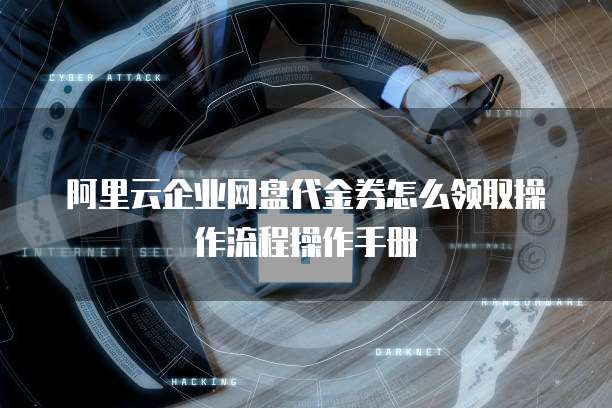 阿里云企业网盘代金券怎么领取操作流程操作手册