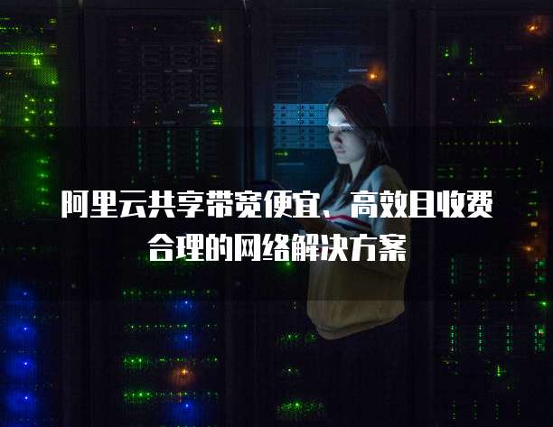 阿里云共享带宽便宜、高效且收费合理的网络解决方案
