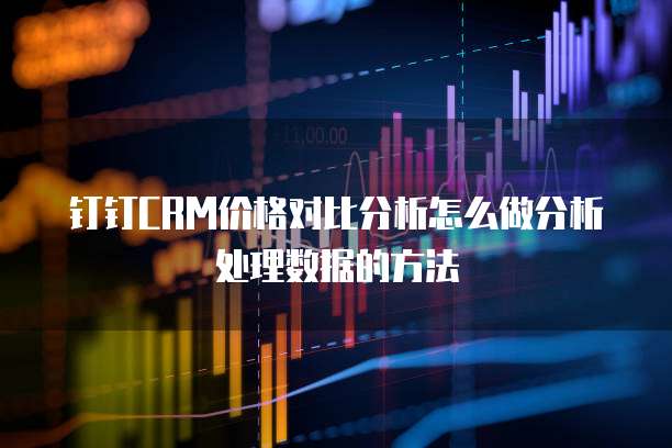 钉钉CRM价格对比分析怎么做分析处理数据的方法