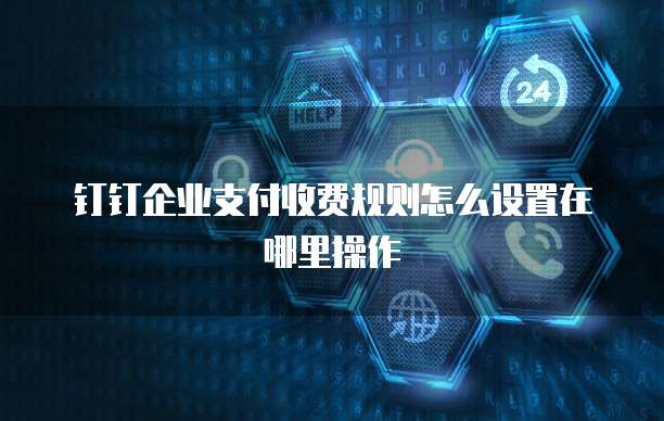 钉钉企业支付收费规则怎么设置在哪里操作