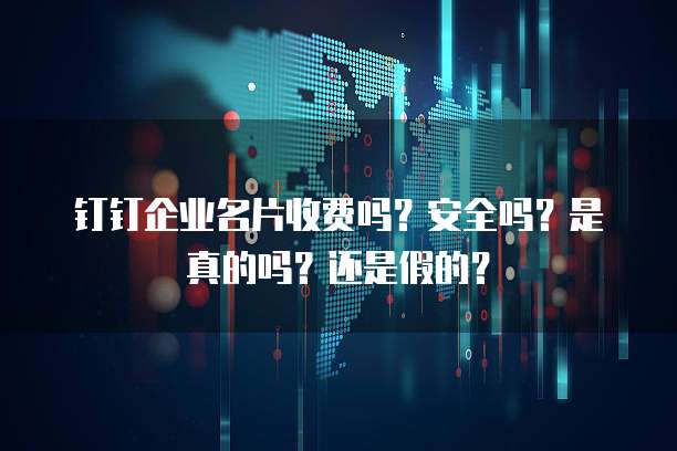 钉钉企业名片收费吗?安全吗?是真的吗?还是假的?