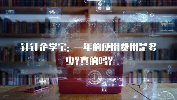钉钉企学宝: 一年的使用费用是多少?真的吗?