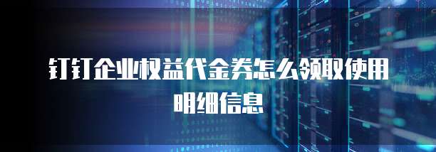 钉钉企业权益代金券怎么领取使用明细信息